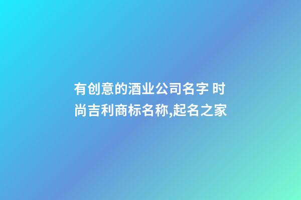 有创意的酒业公司名字 时尚吉利商标名称,起名之家